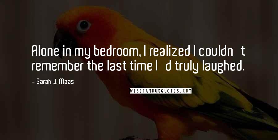 Sarah J. Maas Quotes: Alone in my bedroom, I realized I couldn't remember the last time I'd truly laughed.