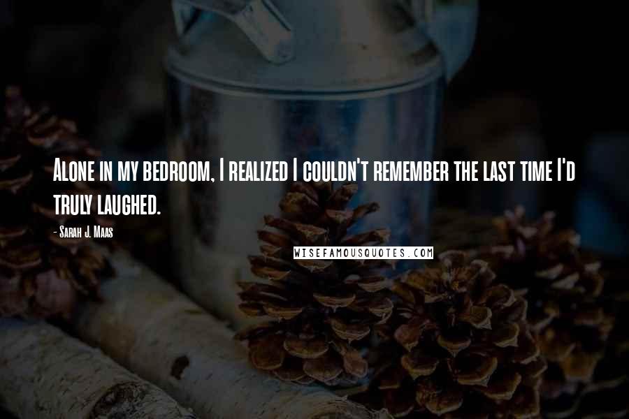 Sarah J. Maas Quotes: Alone in my bedroom, I realized I couldn't remember the last time I'd truly laughed.