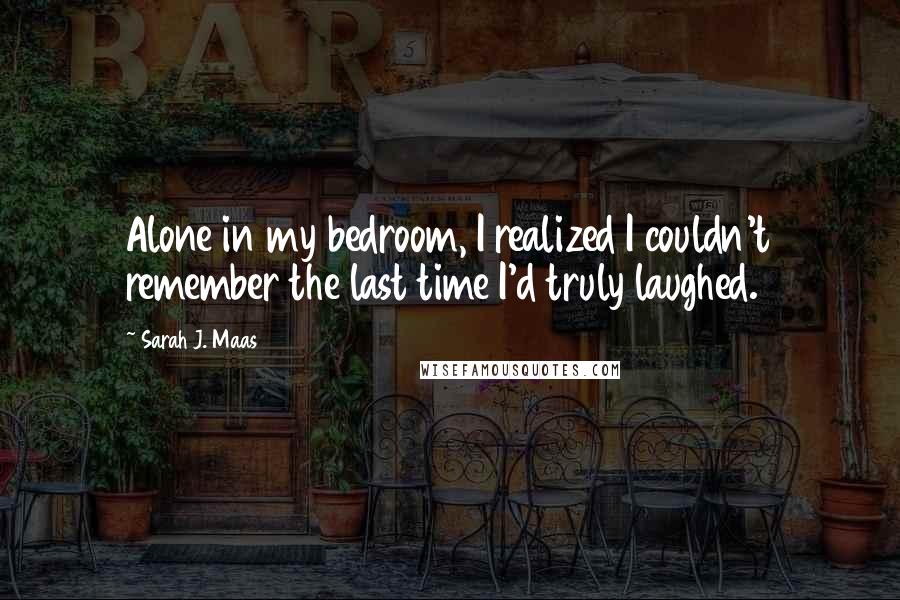 Sarah J. Maas Quotes: Alone in my bedroom, I realized I couldn't remember the last time I'd truly laughed.