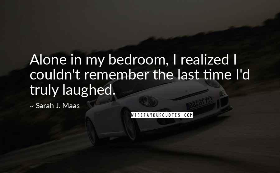 Sarah J. Maas Quotes: Alone in my bedroom, I realized I couldn't remember the last time I'd truly laughed.