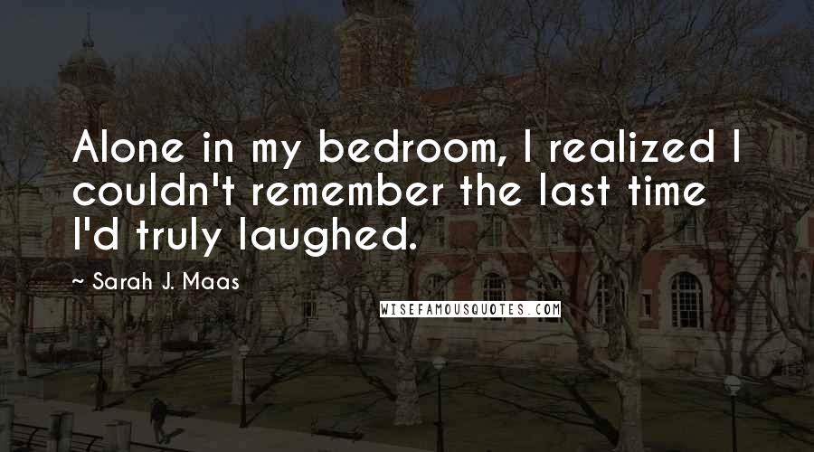 Sarah J. Maas Quotes: Alone in my bedroom, I realized I couldn't remember the last time I'd truly laughed.