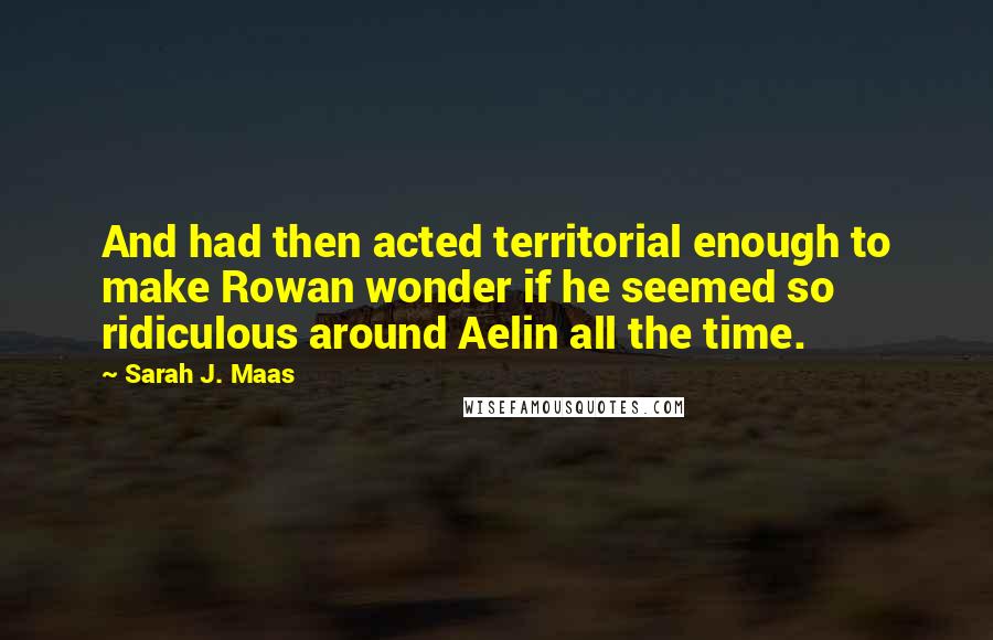 Sarah J. Maas Quotes: And had then acted territorial enough to make Rowan wonder if he seemed so ridiculous around Aelin all the time.