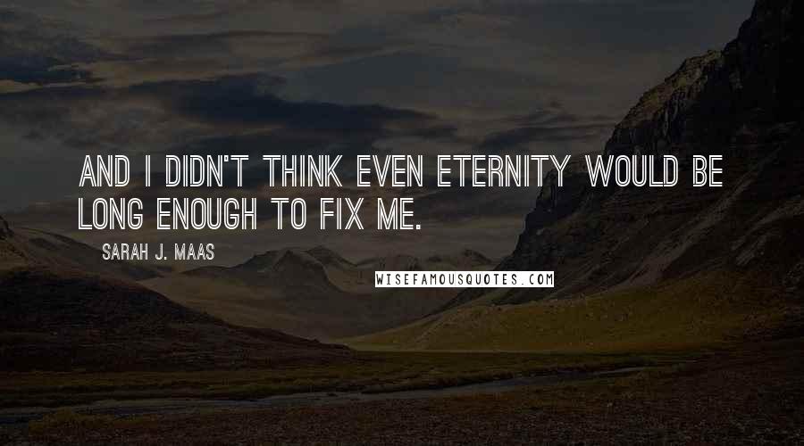 Sarah J. Maas Quotes: And I didn't think even eternity would be long enough to fix me.