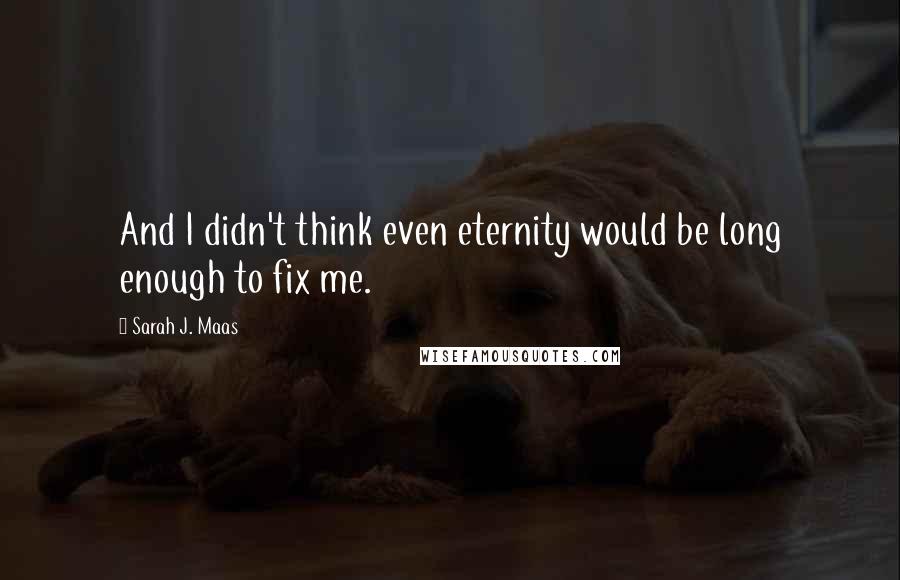 Sarah J. Maas Quotes: And I didn't think even eternity would be long enough to fix me.