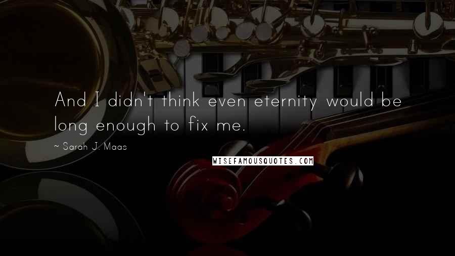Sarah J. Maas Quotes: And I didn't think even eternity would be long enough to fix me.