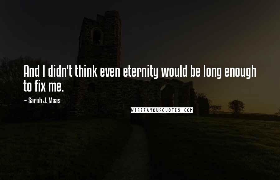 Sarah J. Maas Quotes: And I didn't think even eternity would be long enough to fix me.