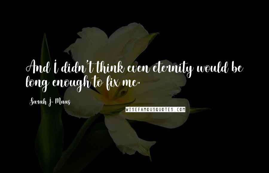 Sarah J. Maas Quotes: And I didn't think even eternity would be long enough to fix me.