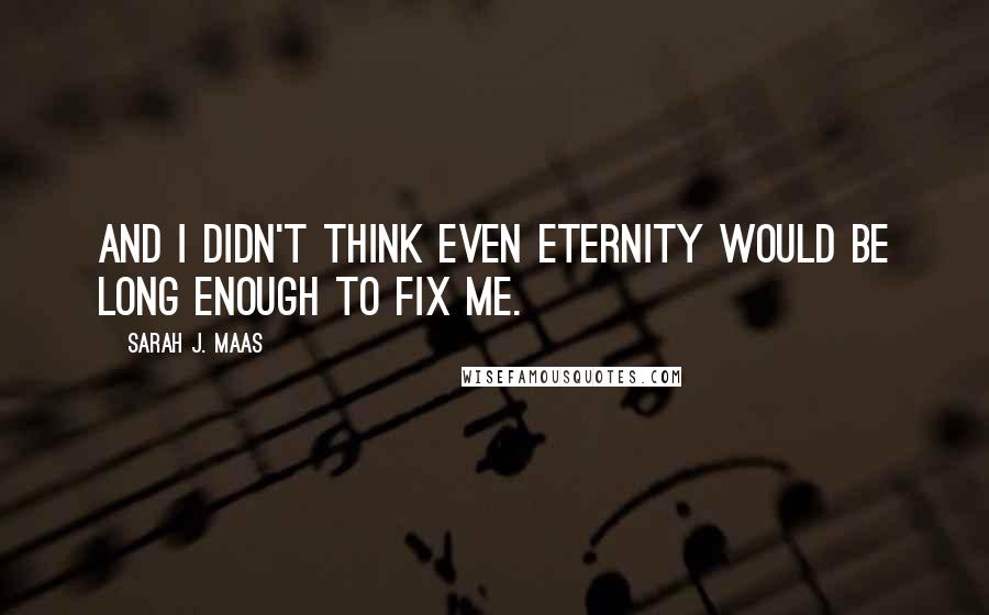 Sarah J. Maas Quotes: And I didn't think even eternity would be long enough to fix me.