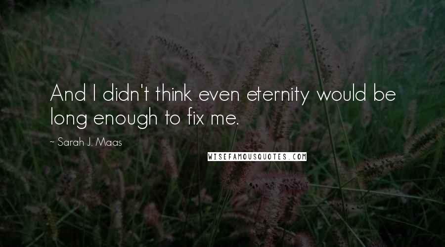 Sarah J. Maas Quotes: And I didn't think even eternity would be long enough to fix me.