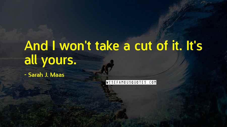 Sarah J. Maas Quotes: And I won't take a cut of it. It's all yours.