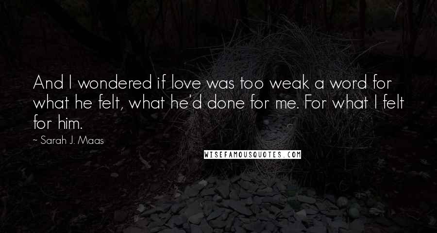 Sarah J. Maas Quotes: And I wondered if love was too weak a word for what he felt, what he'd done for me. For what I felt for him.