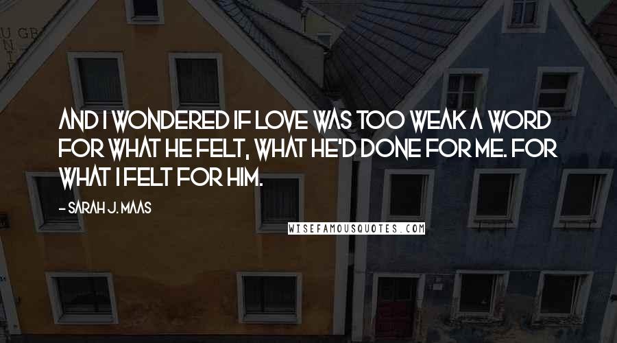 Sarah J. Maas Quotes: And I wondered if love was too weak a word for what he felt, what he'd done for me. For what I felt for him.