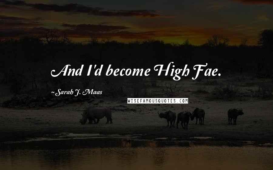 Sarah J. Maas Quotes: And I'd become High Fae.