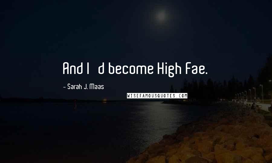 Sarah J. Maas Quotes: And I'd become High Fae.
