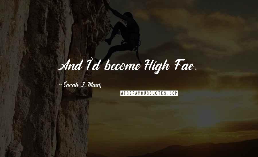 Sarah J. Maas Quotes: And I'd become High Fae.