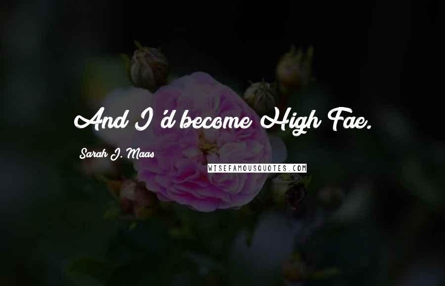 Sarah J. Maas Quotes: And I'd become High Fae.
