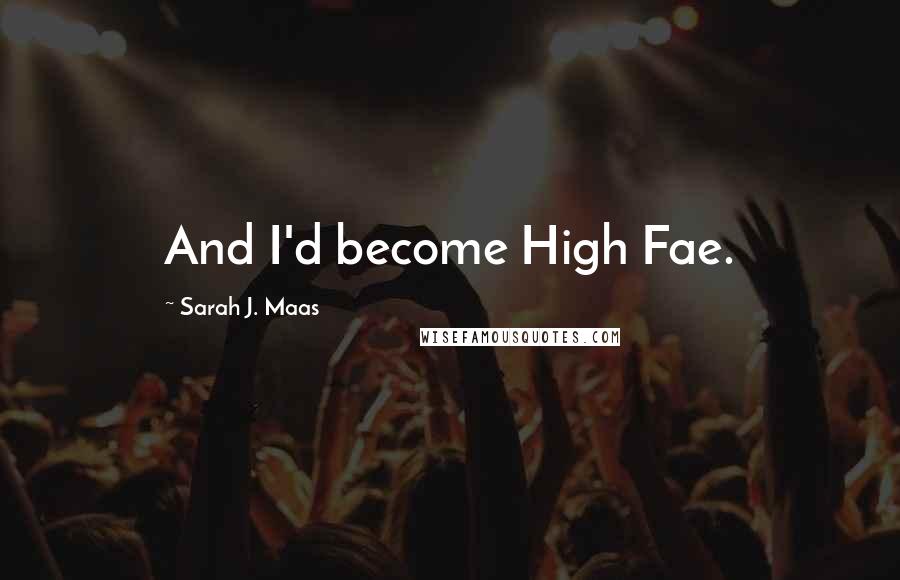 Sarah J. Maas Quotes: And I'd become High Fae.