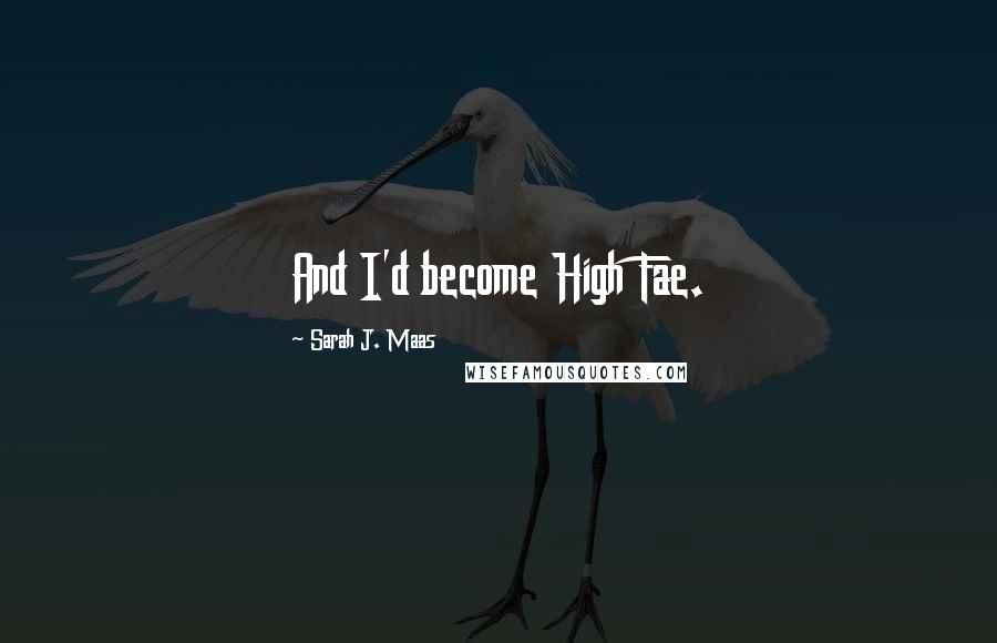Sarah J. Maas Quotes: And I'd become High Fae.