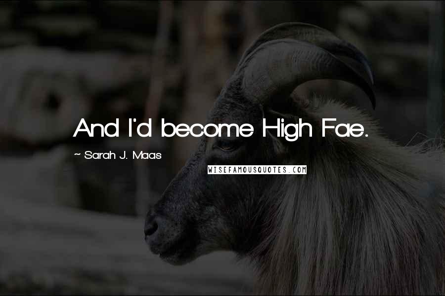 Sarah J. Maas Quotes: And I'd become High Fae.