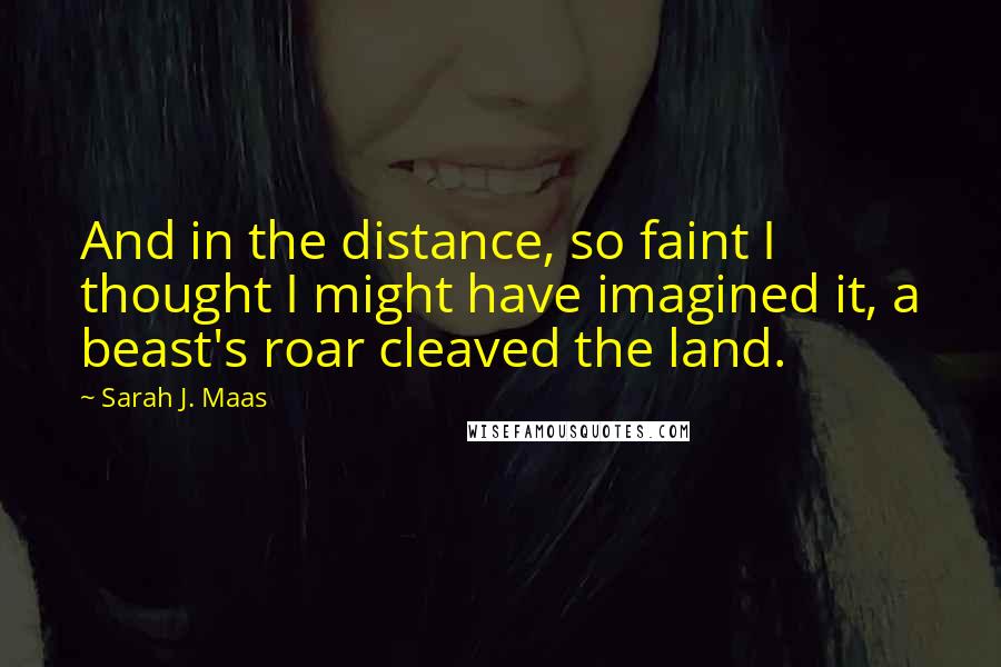 Sarah J. Maas Quotes: And in the distance, so faint I thought I might have imagined it, a beast's roar cleaved the land.