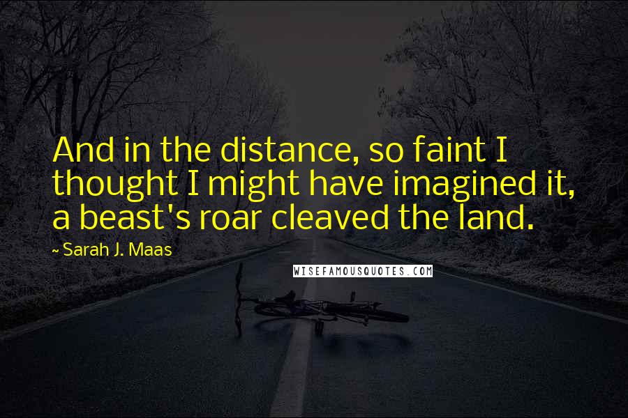 Sarah J. Maas Quotes: And in the distance, so faint I thought I might have imagined it, a beast's roar cleaved the land.