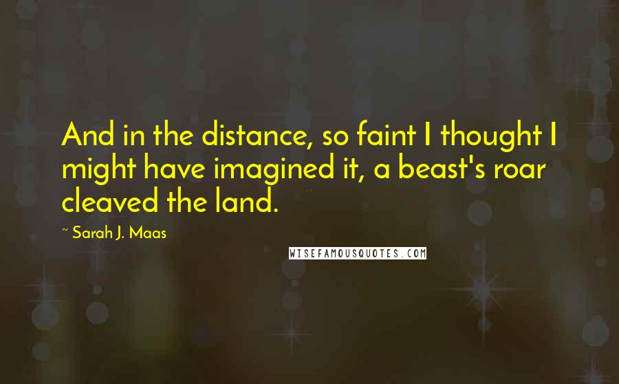 Sarah J. Maas Quotes: And in the distance, so faint I thought I might have imagined it, a beast's roar cleaved the land.