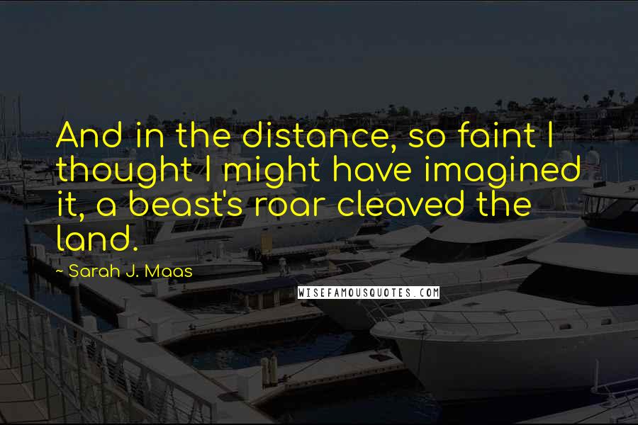 Sarah J. Maas Quotes: And in the distance, so faint I thought I might have imagined it, a beast's roar cleaved the land.