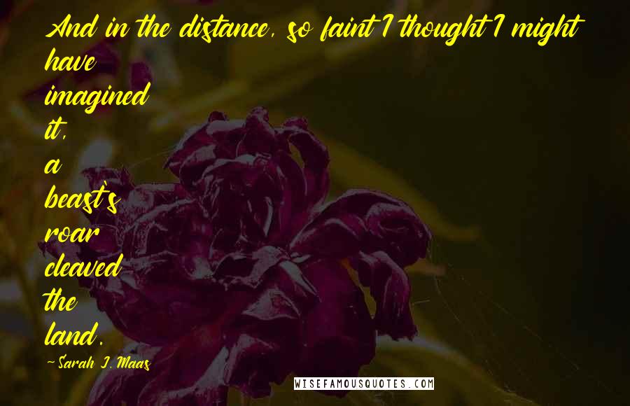 Sarah J. Maas Quotes: And in the distance, so faint I thought I might have imagined it, a beast's roar cleaved the land.