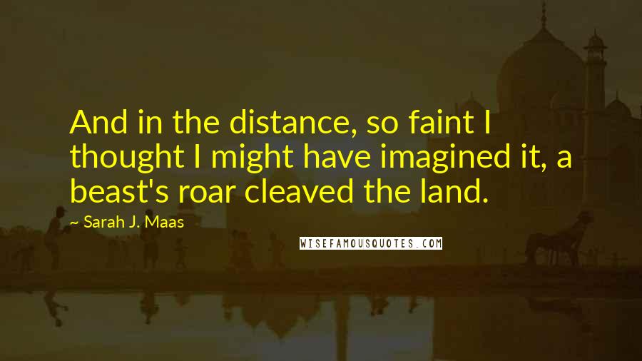 Sarah J. Maas Quotes: And in the distance, so faint I thought I might have imagined it, a beast's roar cleaved the land.