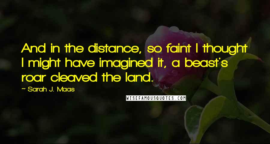 Sarah J. Maas Quotes: And in the distance, so faint I thought I might have imagined it, a beast's roar cleaved the land.