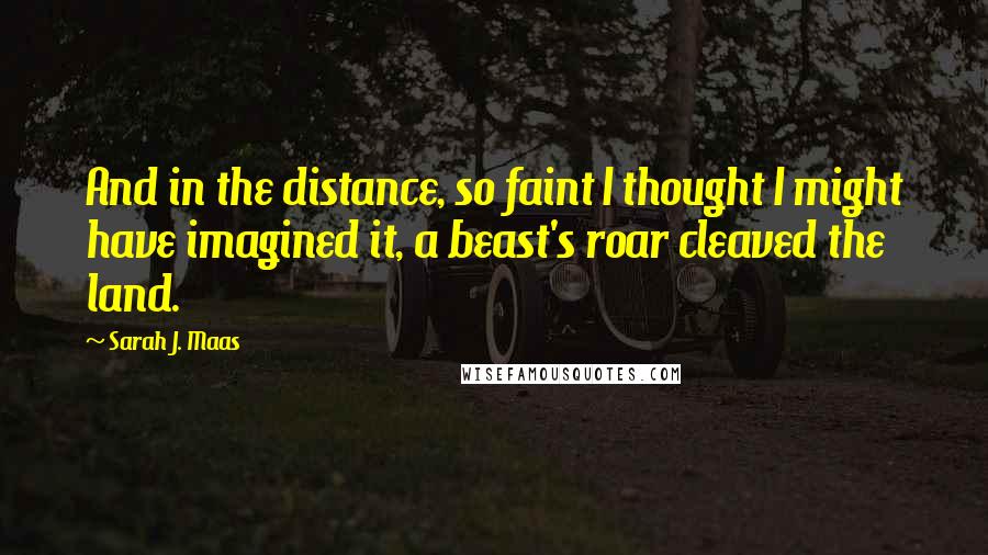 Sarah J. Maas Quotes: And in the distance, so faint I thought I might have imagined it, a beast's roar cleaved the land.