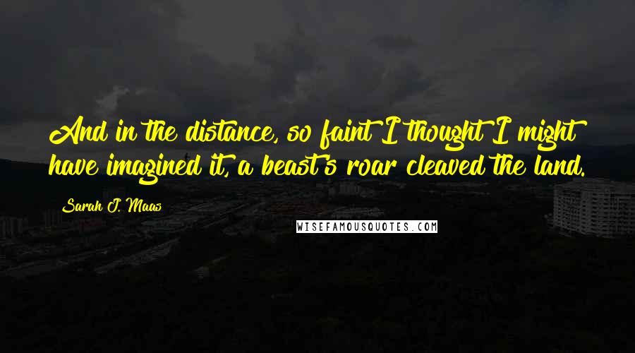 Sarah J. Maas Quotes: And in the distance, so faint I thought I might have imagined it, a beast's roar cleaved the land.