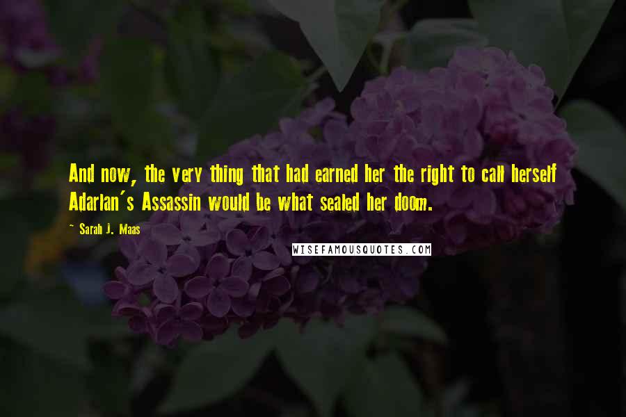 Sarah J. Maas Quotes: And now, the very thing that had earned her the right to call herself Adarlan's Assassin would be what sealed her doom.