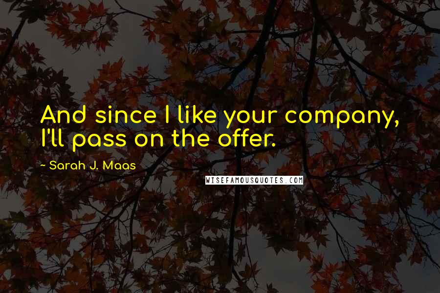Sarah J. Maas Quotes: And since I like your company, I'll pass on the offer.