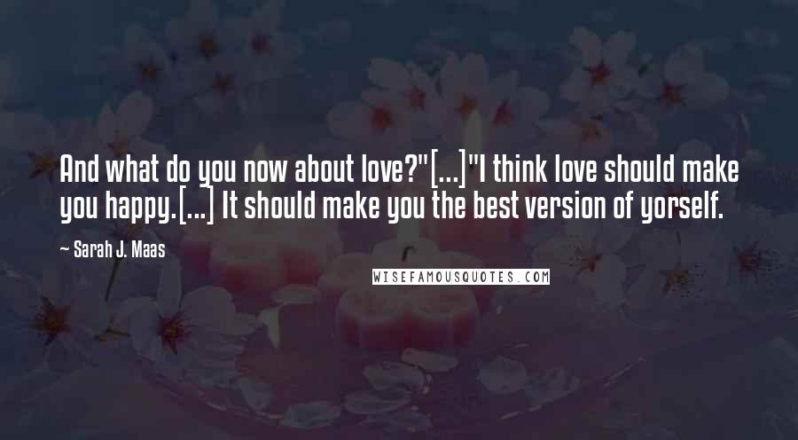 Sarah J. Maas Quotes: And what do you now about love?"[...]"I think love should make you happy.[...] It should make you the best version of yorself.