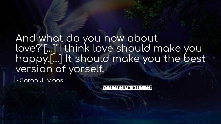 Sarah J. Maas Quotes: And what do you now about love?"[...]"I think love should make you happy.[...] It should make you the best version of yorself.