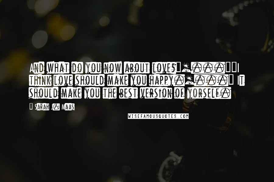 Sarah J. Maas Quotes: And what do you now about love?"[...]"I think love should make you happy.[...] It should make you the best version of yorself.