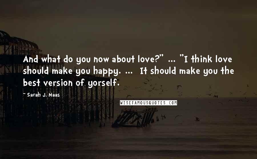 Sarah J. Maas Quotes: And what do you now about love?"[...]"I think love should make you happy.[...] It should make you the best version of yorself.