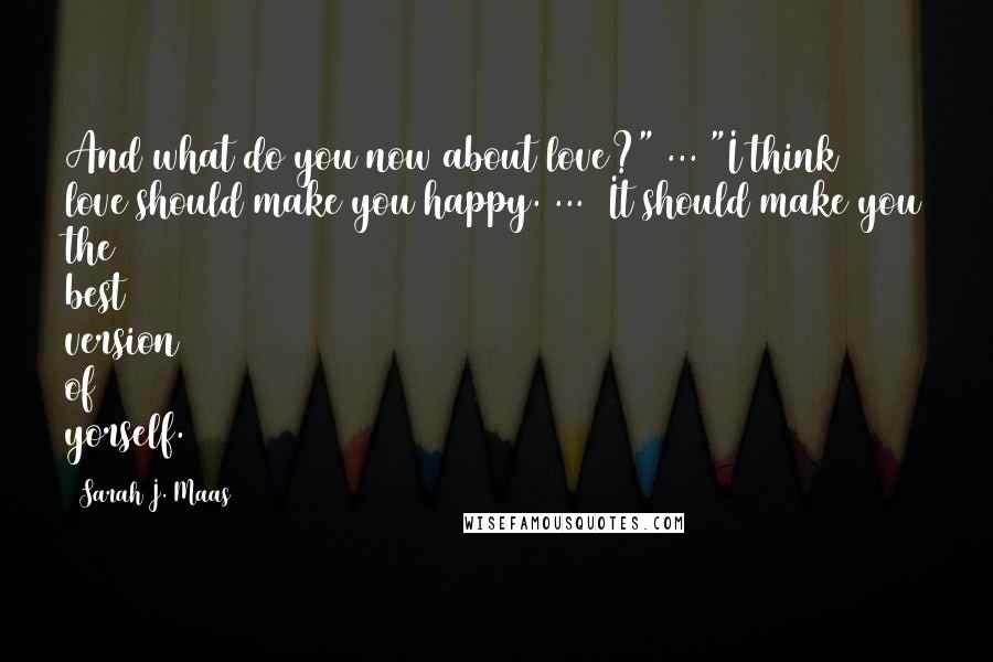 Sarah J. Maas Quotes: And what do you now about love?"[...]"I think love should make you happy.[...] It should make you the best version of yorself.