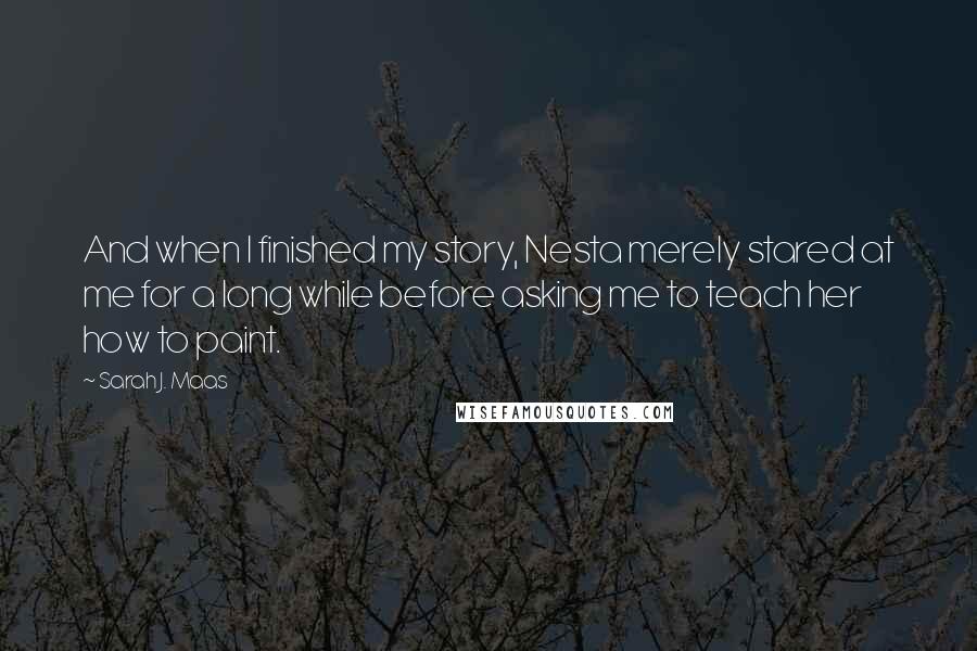 Sarah J. Maas Quotes: And when I finished my story, Nesta merely stared at me for a long while before asking me to teach her how to paint.