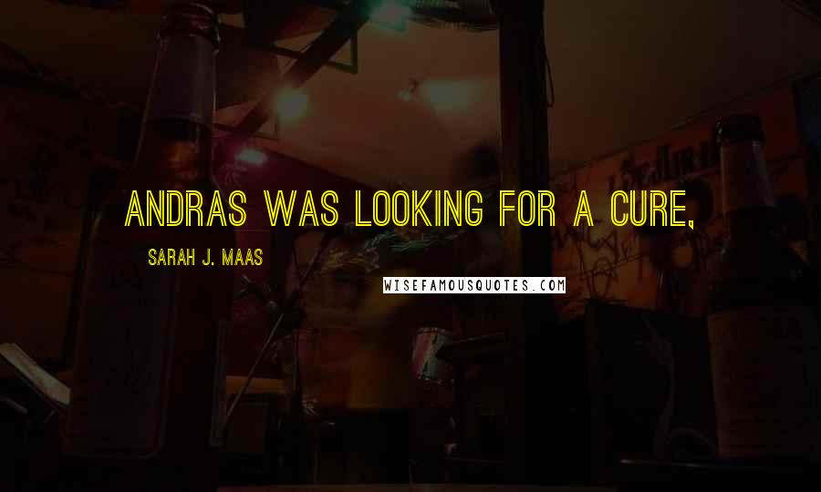 Sarah J. Maas Quotes: Andras was looking for a cure,