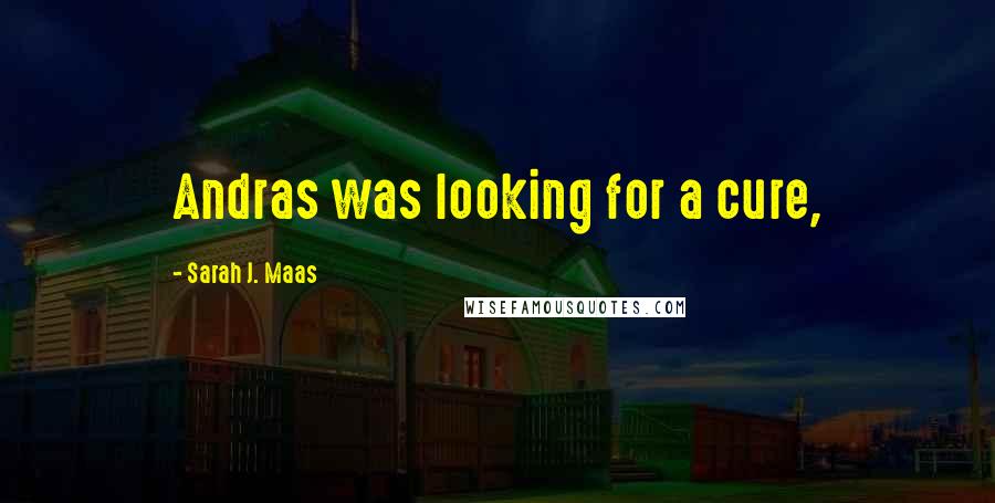 Sarah J. Maas Quotes: Andras was looking for a cure,