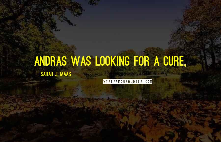 Sarah J. Maas Quotes: Andras was looking for a cure,