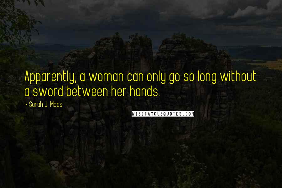 Sarah J. Maas Quotes: Apparently, a woman can only go so long without a sword between her hands.