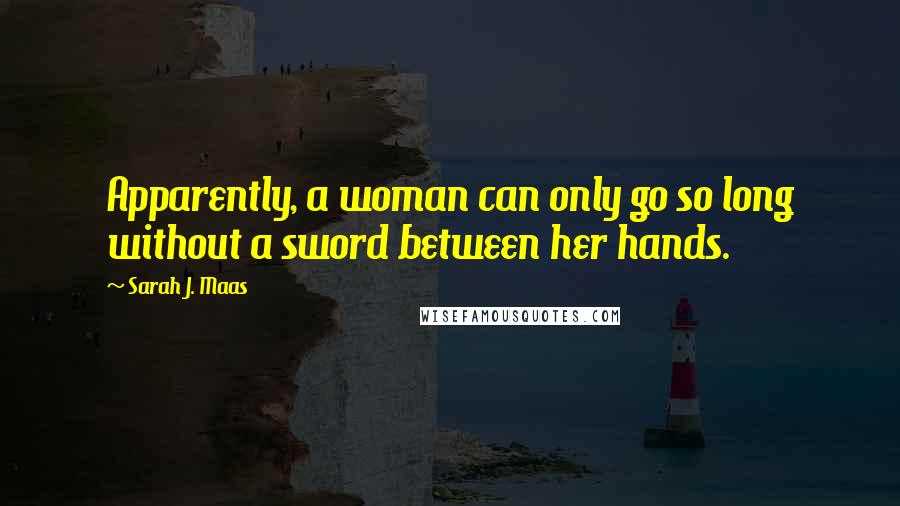 Sarah J. Maas Quotes: Apparently, a woman can only go so long without a sword between her hands.