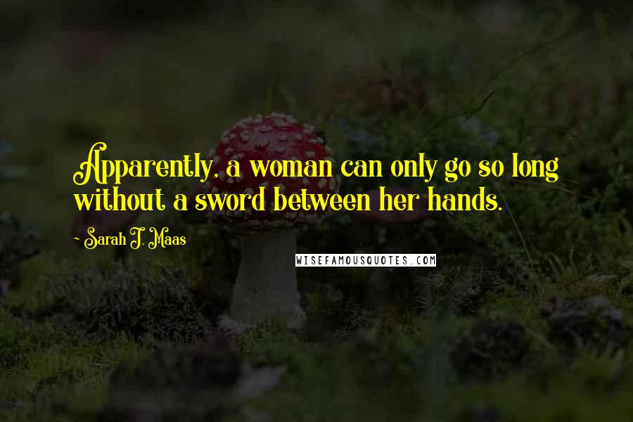 Sarah J. Maas Quotes: Apparently, a woman can only go so long without a sword between her hands.