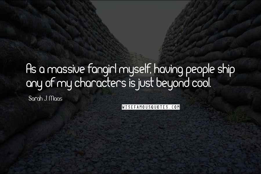Sarah J. Maas Quotes: As a massive fangirl myself, having people ship any of my characters is just beyond cool.