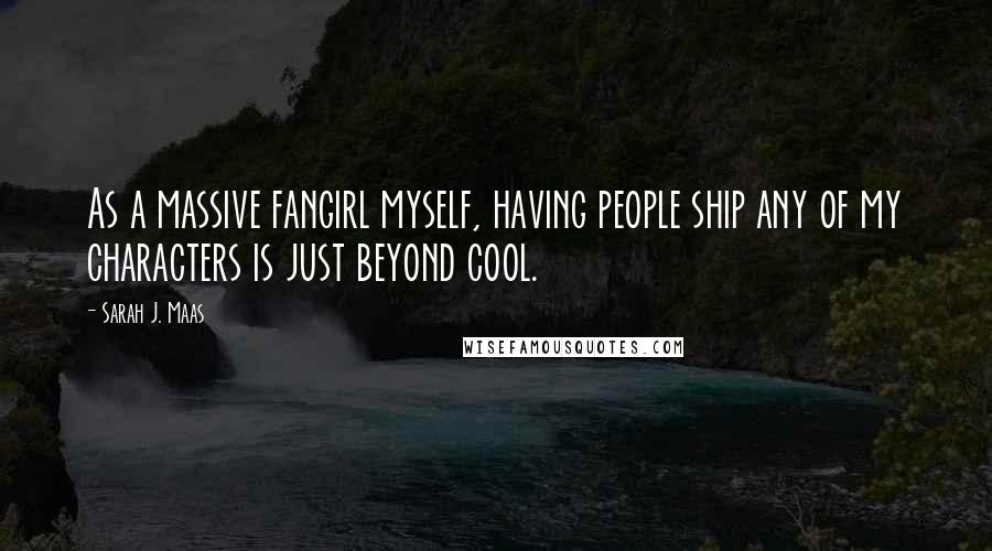 Sarah J. Maas Quotes: As a massive fangirl myself, having people ship any of my characters is just beyond cool.
