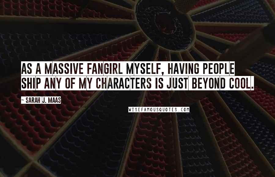 Sarah J. Maas Quotes: As a massive fangirl myself, having people ship any of my characters is just beyond cool.