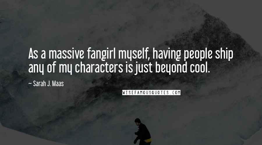 Sarah J. Maas Quotes: As a massive fangirl myself, having people ship any of my characters is just beyond cool.